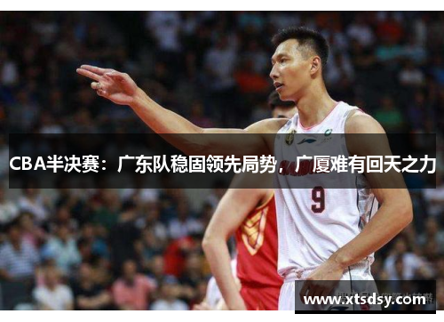 CBA半决赛：广东队稳固领先局势，广厦难有回天之力