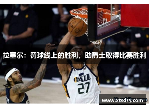 拉塞尔：罚球线上的胜利，助爵士取得比赛胜利
