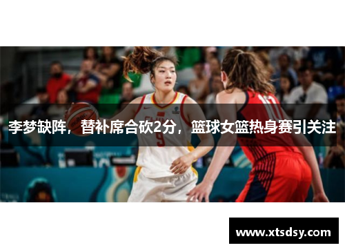 李梦缺阵，替补席合砍2分，篮球女篮热身赛引关注