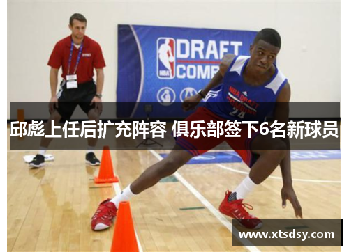 邱彪上任后扩充阵容 俱乐部签下6名新球员