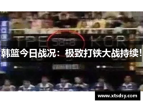 韩篮今日战况：极致打铁大战持续！