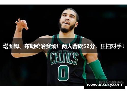 塔图姆、布朗统治赛场！两人合砍52分，狂扫对手！