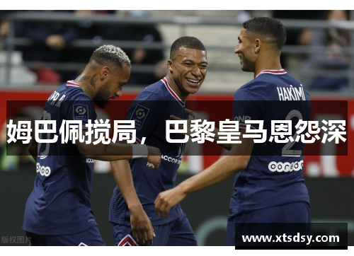 姆巴佩搅局，巴黎皇马恩怨深